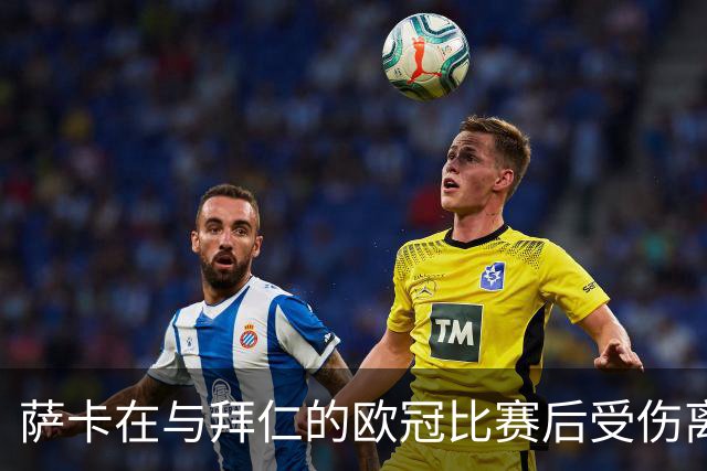 萨卡在与拜仁的欧冠比赛后受伤离场
